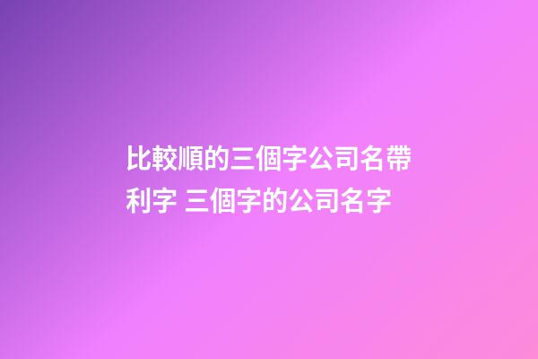 比較順的三個字公司名帶利字 三個字的公司名字-第1張-公司起名-玄機派